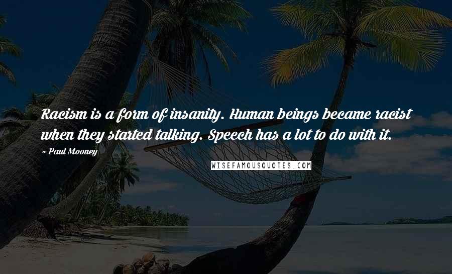 Paul Mooney Quotes: Racism is a form of insanity. Human beings became racist when they started talking. Speech has a lot to do with it.