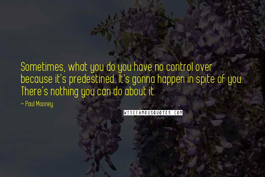 Paul Mooney Quotes: Sometimes, what you do you have no control over because it's predestined. It's gonna happen in spite of you. There's nothing you can do about it.