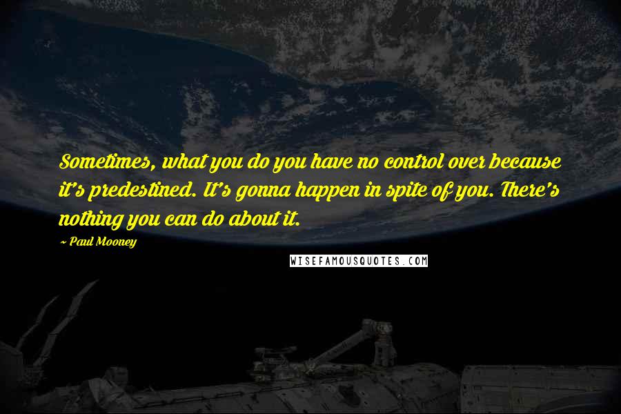 Paul Mooney Quotes: Sometimes, what you do you have no control over because it's predestined. It's gonna happen in spite of you. There's nothing you can do about it.