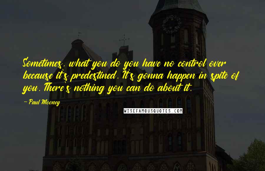 Paul Mooney Quotes: Sometimes, what you do you have no control over because it's predestined. It's gonna happen in spite of you. There's nothing you can do about it.