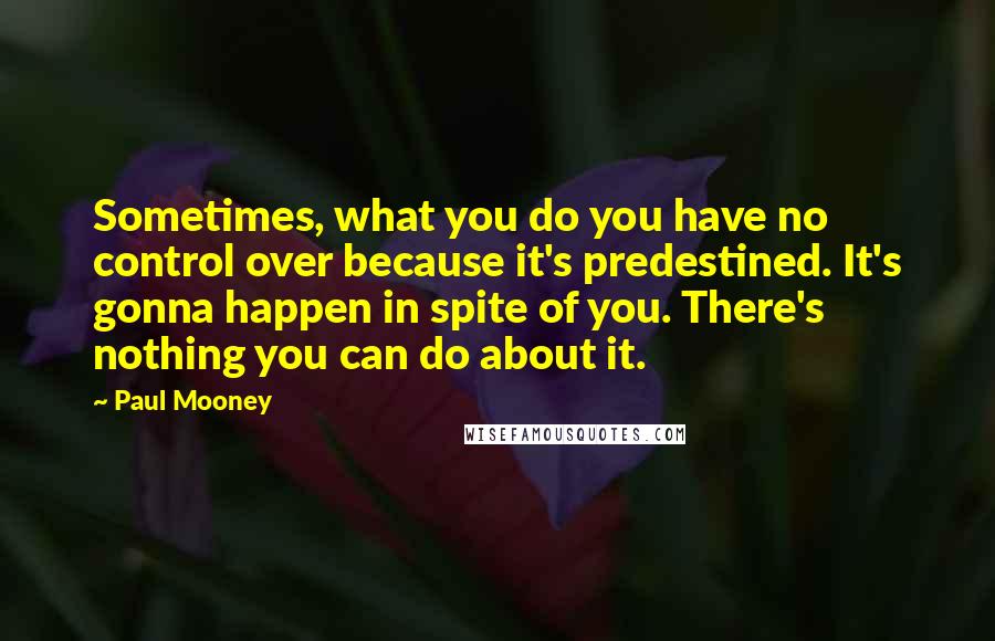 Paul Mooney Quotes: Sometimes, what you do you have no control over because it's predestined. It's gonna happen in spite of you. There's nothing you can do about it.