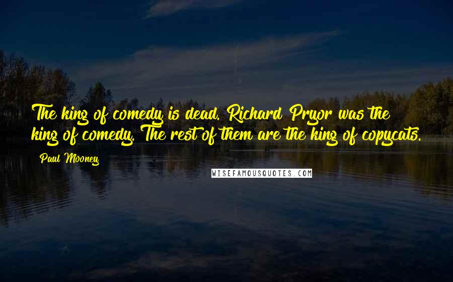 Paul Mooney Quotes: The king of comedy is dead. Richard Pryor was the king of comedy. The rest of them are the king of copycats.