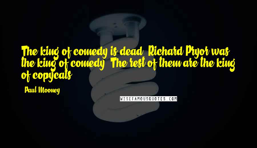 Paul Mooney Quotes: The king of comedy is dead. Richard Pryor was the king of comedy. The rest of them are the king of copycats.