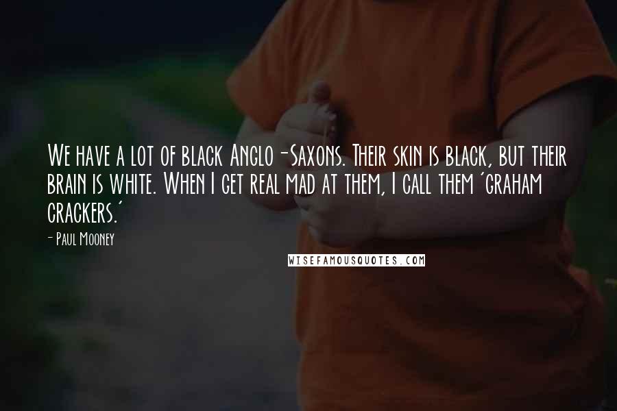 Paul Mooney Quotes: We have a lot of black Anglo-Saxons. Their skin is black, but their brain is white. When I get real mad at them, I call them 'graham crackers.'