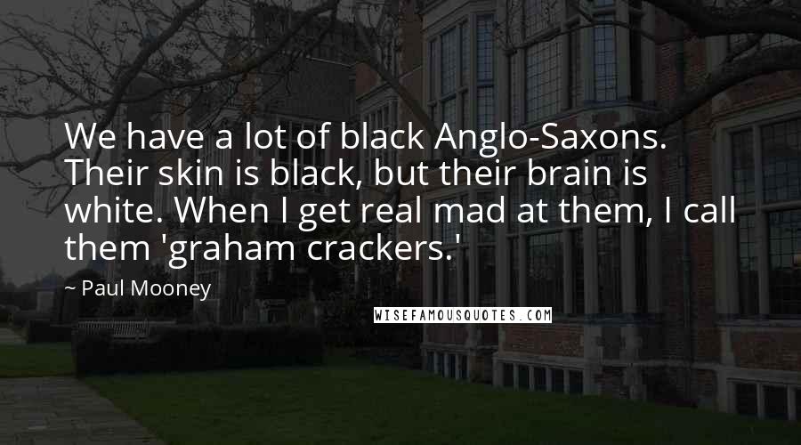 Paul Mooney Quotes: We have a lot of black Anglo-Saxons. Their skin is black, but their brain is white. When I get real mad at them, I call them 'graham crackers.'