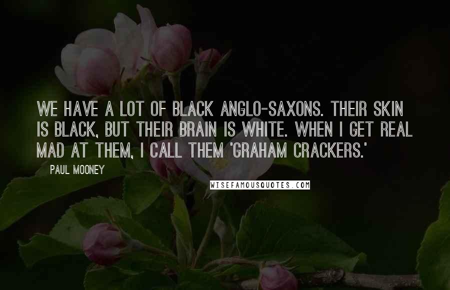 Paul Mooney Quotes: We have a lot of black Anglo-Saxons. Their skin is black, but their brain is white. When I get real mad at them, I call them 'graham crackers.'