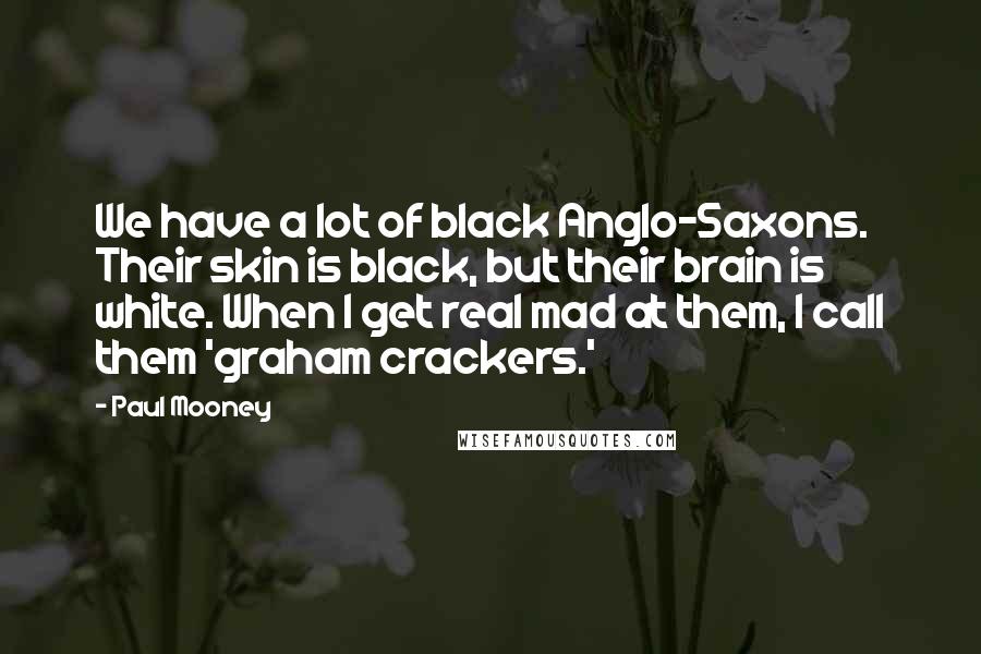 Paul Mooney Quotes: We have a lot of black Anglo-Saxons. Their skin is black, but their brain is white. When I get real mad at them, I call them 'graham crackers.'