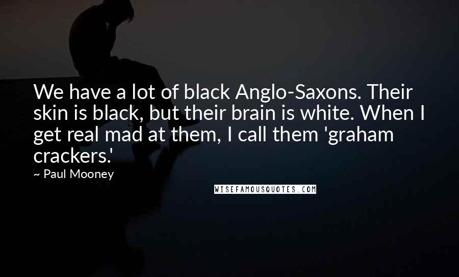 Paul Mooney Quotes: We have a lot of black Anglo-Saxons. Their skin is black, but their brain is white. When I get real mad at them, I call them 'graham crackers.'