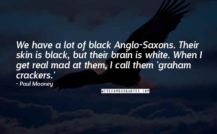 Paul Mooney Quotes: We have a lot of black Anglo-Saxons. Their skin is black, but their brain is white. When I get real mad at them, I call them 'graham crackers.'