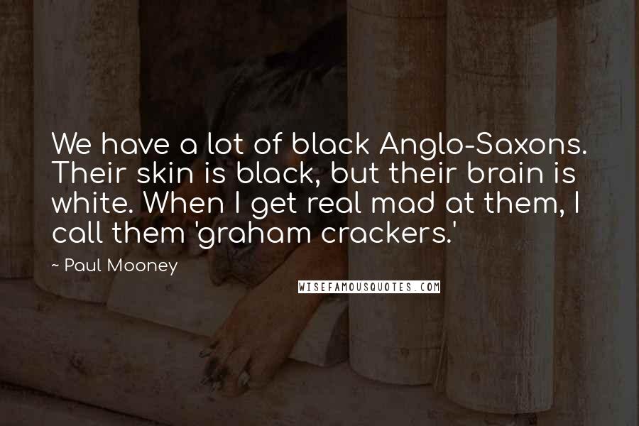 Paul Mooney Quotes: We have a lot of black Anglo-Saxons. Their skin is black, but their brain is white. When I get real mad at them, I call them 'graham crackers.'