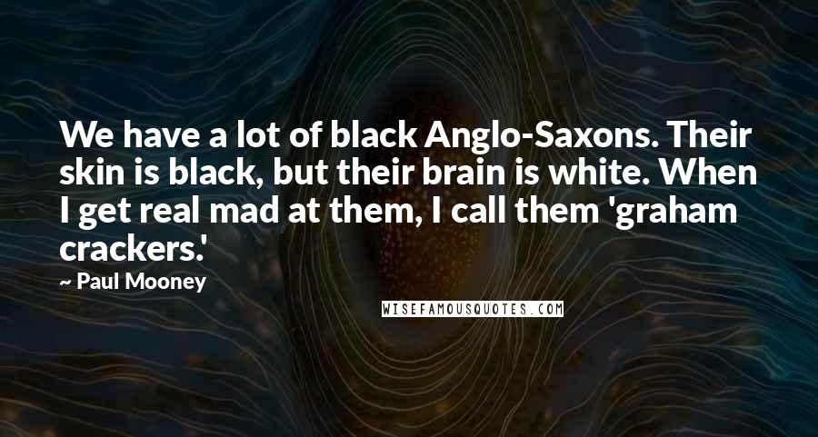 Paul Mooney Quotes: We have a lot of black Anglo-Saxons. Their skin is black, but their brain is white. When I get real mad at them, I call them 'graham crackers.'