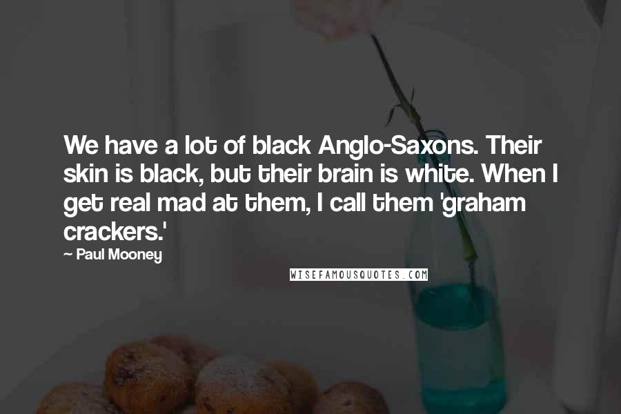 Paul Mooney Quotes: We have a lot of black Anglo-Saxons. Their skin is black, but their brain is white. When I get real mad at them, I call them 'graham crackers.'