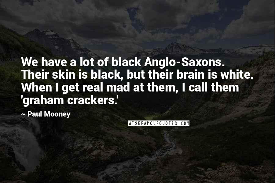 Paul Mooney Quotes: We have a lot of black Anglo-Saxons. Their skin is black, but their brain is white. When I get real mad at them, I call them 'graham crackers.'