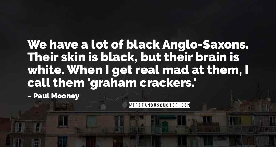 Paul Mooney Quotes: We have a lot of black Anglo-Saxons. Their skin is black, but their brain is white. When I get real mad at them, I call them 'graham crackers.'