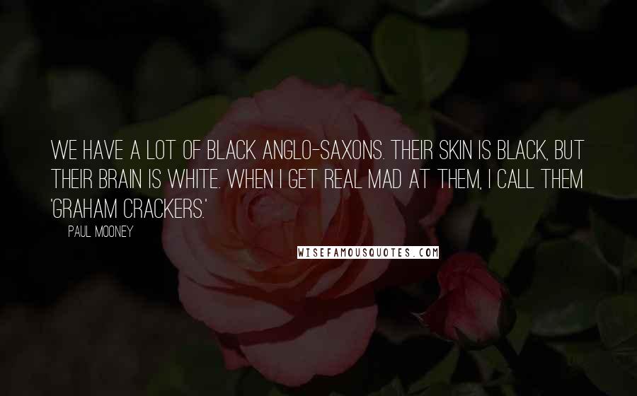 Paul Mooney Quotes: We have a lot of black Anglo-Saxons. Their skin is black, but their brain is white. When I get real mad at them, I call them 'graham crackers.'