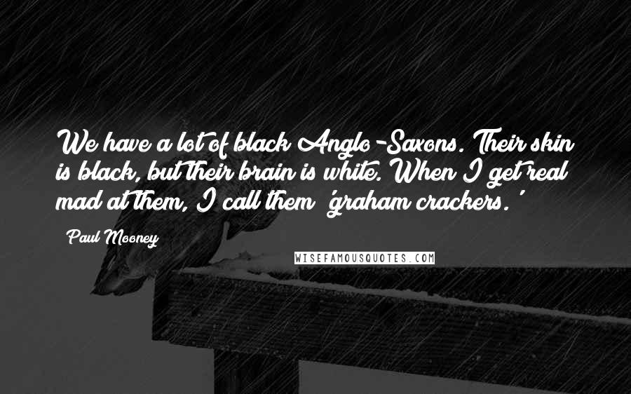 Paul Mooney Quotes: We have a lot of black Anglo-Saxons. Their skin is black, but their brain is white. When I get real mad at them, I call them 'graham crackers.'