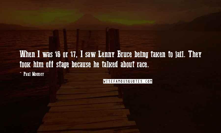 Paul Mooney Quotes: When I was 16 or 17, I saw Lenny Bruce being taken to jail. They took him off stage because he talked about race.