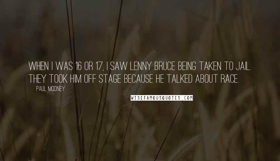 Paul Mooney Quotes: When I was 16 or 17, I saw Lenny Bruce being taken to jail. They took him off stage because he talked about race.