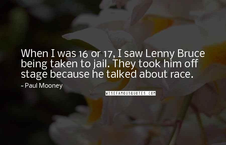 Paul Mooney Quotes: When I was 16 or 17, I saw Lenny Bruce being taken to jail. They took him off stage because he talked about race.