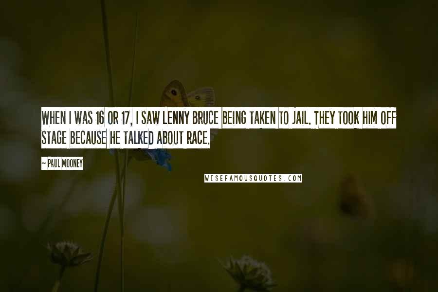 Paul Mooney Quotes: When I was 16 or 17, I saw Lenny Bruce being taken to jail. They took him off stage because he talked about race.