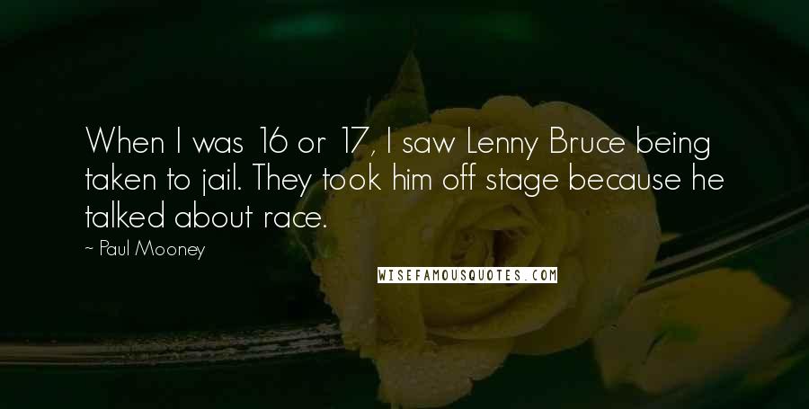 Paul Mooney Quotes: When I was 16 or 17, I saw Lenny Bruce being taken to jail. They took him off stage because he talked about race.