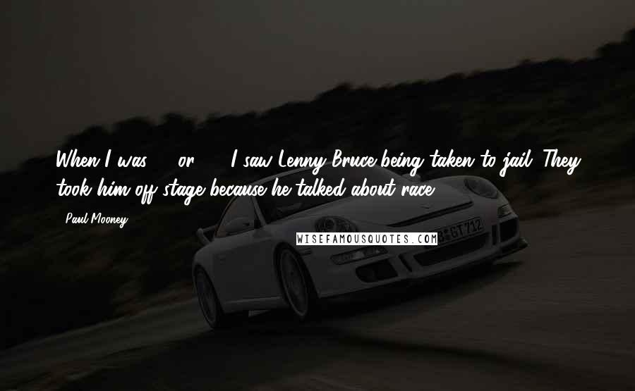 Paul Mooney Quotes: When I was 16 or 17, I saw Lenny Bruce being taken to jail. They took him off stage because he talked about race.