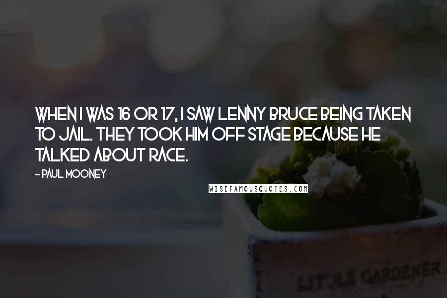 Paul Mooney Quotes: When I was 16 or 17, I saw Lenny Bruce being taken to jail. They took him off stage because he talked about race.