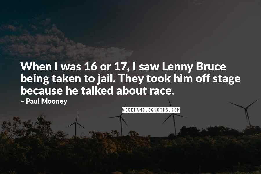 Paul Mooney Quotes: When I was 16 or 17, I saw Lenny Bruce being taken to jail. They took him off stage because he talked about race.