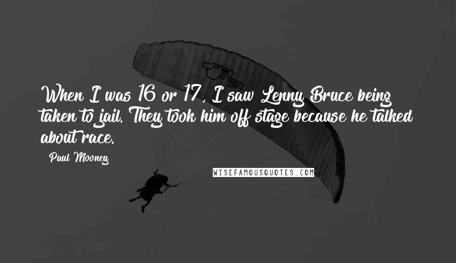 Paul Mooney Quotes: When I was 16 or 17, I saw Lenny Bruce being taken to jail. They took him off stage because he talked about race.