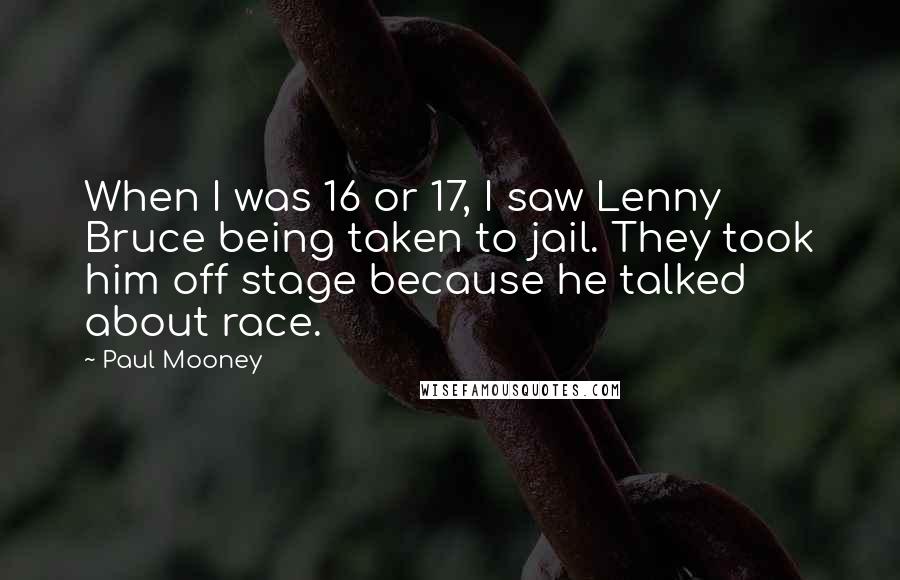 Paul Mooney Quotes: When I was 16 or 17, I saw Lenny Bruce being taken to jail. They took him off stage because he talked about race.