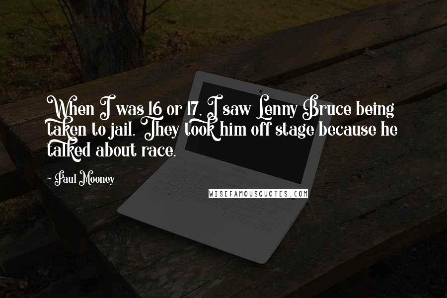 Paul Mooney Quotes: When I was 16 or 17, I saw Lenny Bruce being taken to jail. They took him off stage because he talked about race.