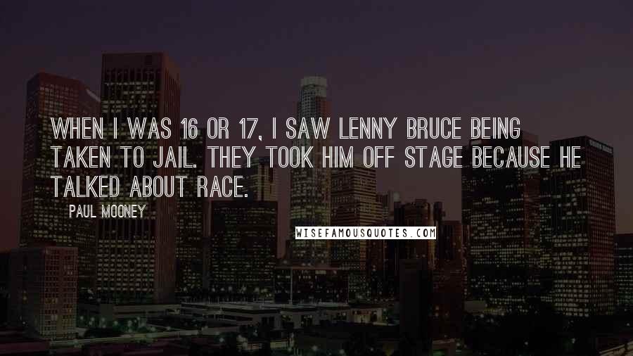 Paul Mooney Quotes: When I was 16 or 17, I saw Lenny Bruce being taken to jail. They took him off stage because he talked about race.