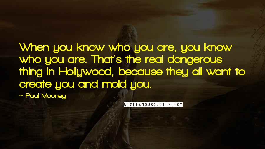 Paul Mooney Quotes: When you know who you are, you know who you are. That's the real dangerous thing in Hollywood, because they all want to create you and mold you.
