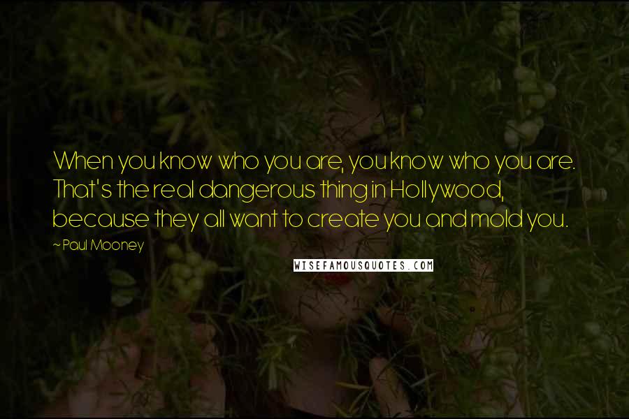 Paul Mooney Quotes: When you know who you are, you know who you are. That's the real dangerous thing in Hollywood, because they all want to create you and mold you.