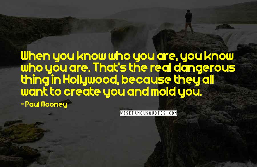Paul Mooney Quotes: When you know who you are, you know who you are. That's the real dangerous thing in Hollywood, because they all want to create you and mold you.