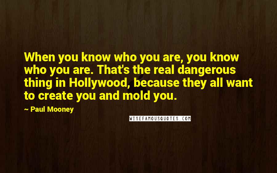 Paul Mooney Quotes: When you know who you are, you know who you are. That's the real dangerous thing in Hollywood, because they all want to create you and mold you.
