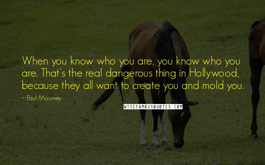 Paul Mooney Quotes: When you know who you are, you know who you are. That's the real dangerous thing in Hollywood, because they all want to create you and mold you.