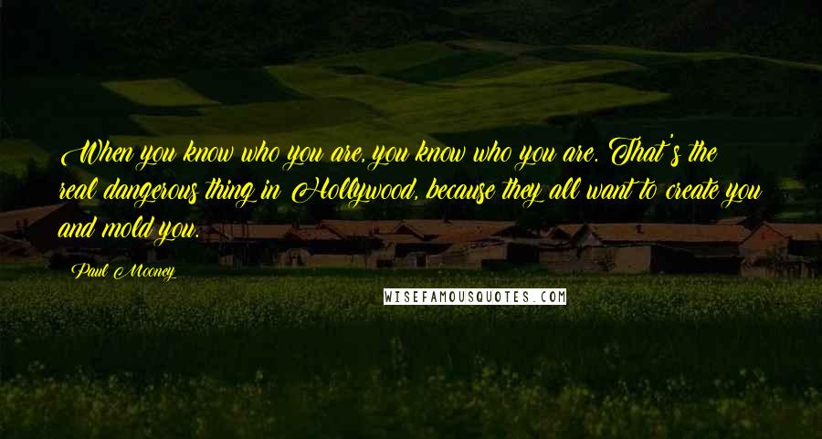 Paul Mooney Quotes: When you know who you are, you know who you are. That's the real dangerous thing in Hollywood, because they all want to create you and mold you.