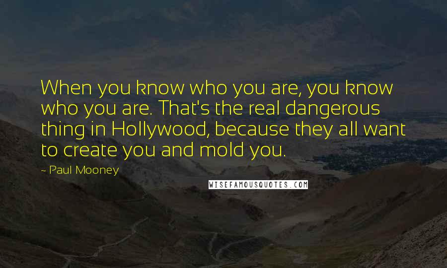 Paul Mooney Quotes: When you know who you are, you know who you are. That's the real dangerous thing in Hollywood, because they all want to create you and mold you.