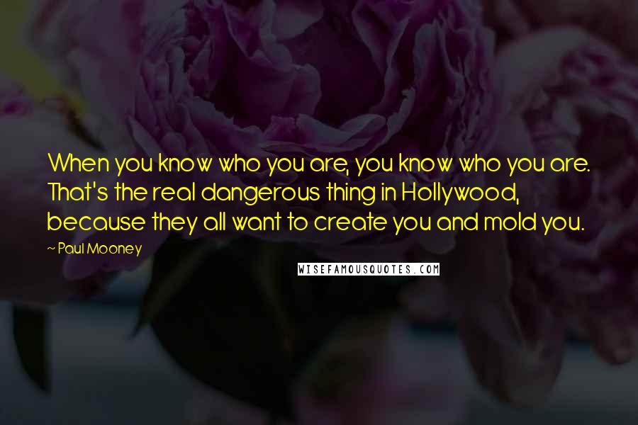 Paul Mooney Quotes: When you know who you are, you know who you are. That's the real dangerous thing in Hollywood, because they all want to create you and mold you.