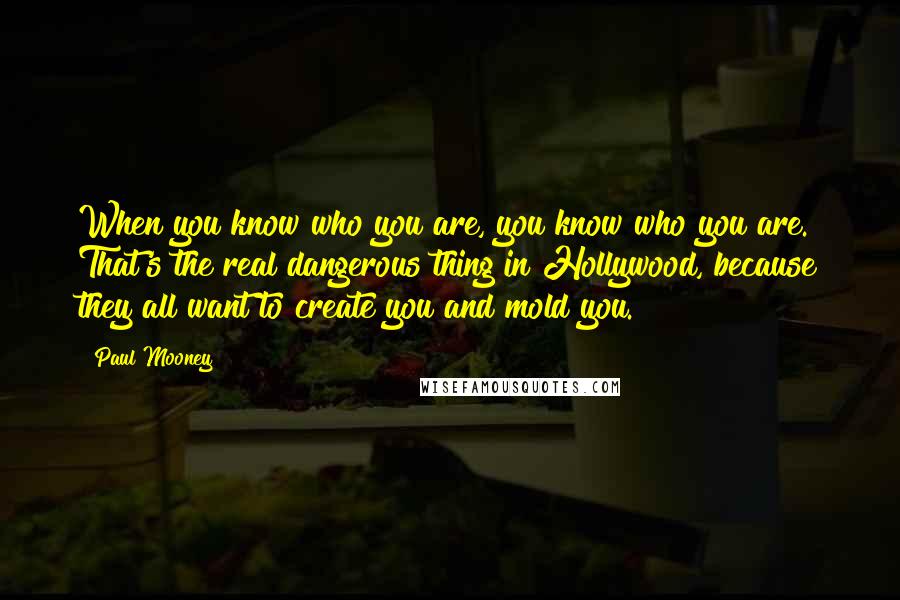 Paul Mooney Quotes: When you know who you are, you know who you are. That's the real dangerous thing in Hollywood, because they all want to create you and mold you.