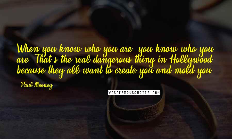 Paul Mooney Quotes: When you know who you are, you know who you are. That's the real dangerous thing in Hollywood, because they all want to create you and mold you.