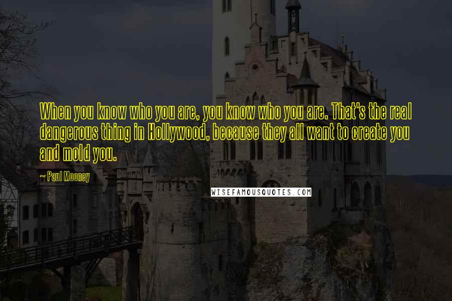 Paul Mooney Quotes: When you know who you are, you know who you are. That's the real dangerous thing in Hollywood, because they all want to create you and mold you.