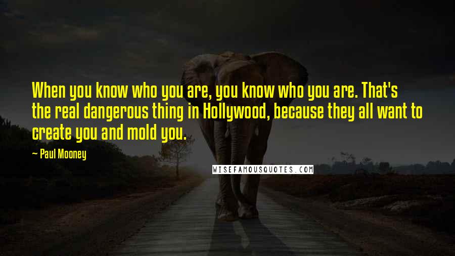 Paul Mooney Quotes: When you know who you are, you know who you are. That's the real dangerous thing in Hollywood, because they all want to create you and mold you.