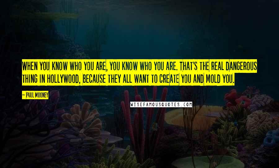 Paul Mooney Quotes: When you know who you are, you know who you are. That's the real dangerous thing in Hollywood, because they all want to create you and mold you.