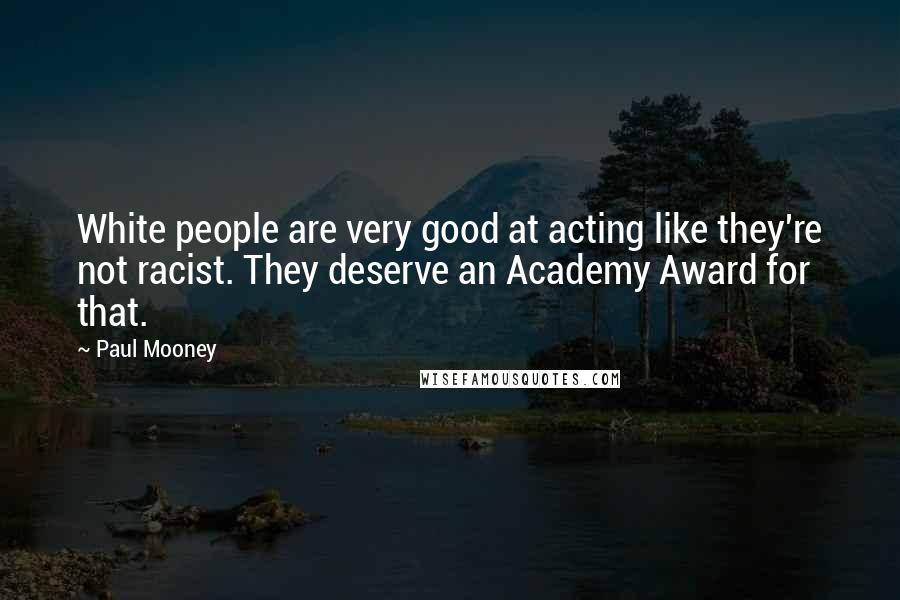 Paul Mooney Quotes: White people are very good at acting like they're not racist. They deserve an Academy Award for that.