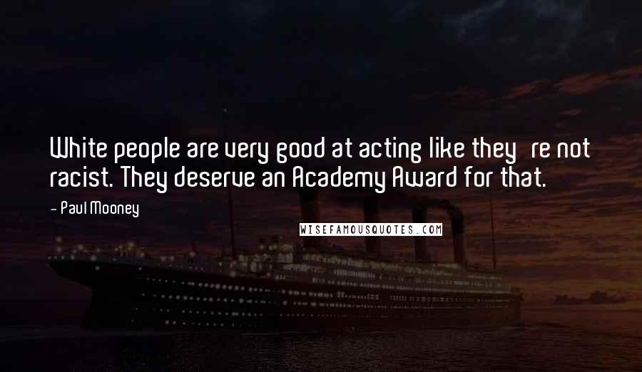 Paul Mooney Quotes: White people are very good at acting like they're not racist. They deserve an Academy Award for that.