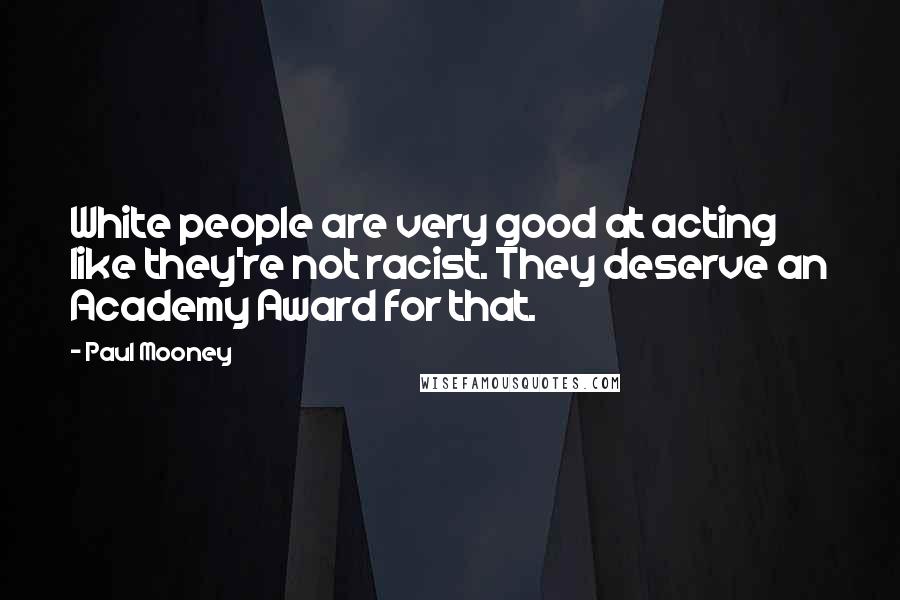 Paul Mooney Quotes: White people are very good at acting like they're not racist. They deserve an Academy Award for that.