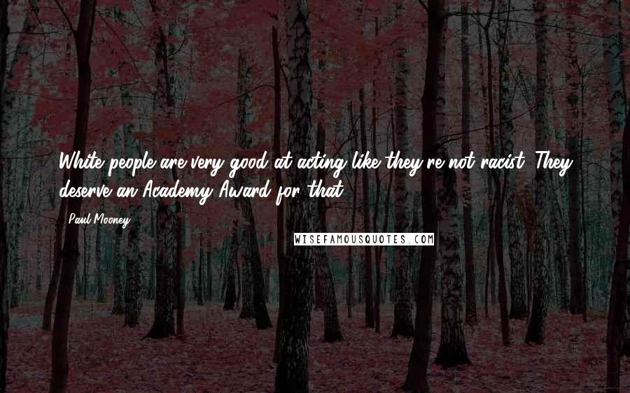 Paul Mooney Quotes: White people are very good at acting like they're not racist. They deserve an Academy Award for that.