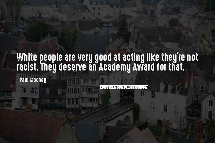 Paul Mooney Quotes: White people are very good at acting like they're not racist. They deserve an Academy Award for that.